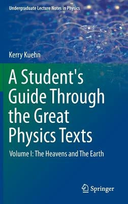 A Student's Guide Through the Great Physics Texts: Volume I: The Heavens and the Earth by Kuehn, Kerry