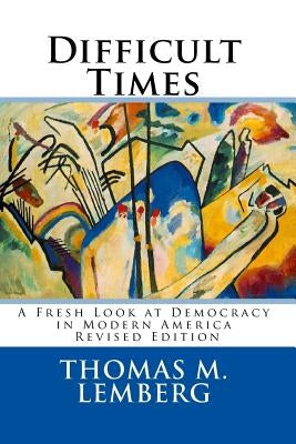 Difficult Times: A Fresh Look at Democracy in Modern America by Lemberg, Thomas M.