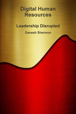 Digital Human Resources - Leadership Disrupted by Shermon, Ganesh