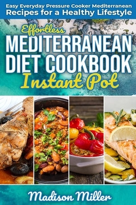 Effortless Mediterranean Diet Instant Pot Cookbook: Easy Everyday Pressure Cooker Mediterranean Recipes for a Healthy Lifestyle by Miller, Madison