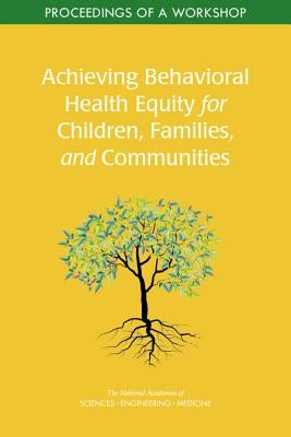 Achieving Behavioral Health Equity for Children, Families, and Communities: Proceedings of a Workshop by National Academies of Sciences Engineeri