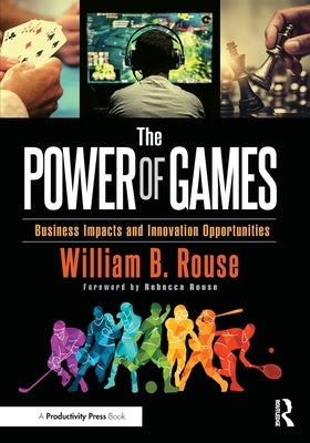 The Power of Games: Business Impacts and Innovation Opportunities by Rouse, William B.