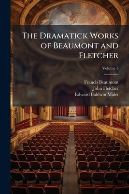 The Dramatick Works of Beaumont and Fletcher: Collated With all the Former Editions, and Corrected: With Notes Critical and Explanatory, by Various Co by Beaumont, Francis