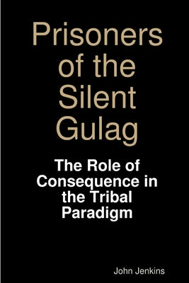Prisoners of the Silent Gulag: The Role of Consequence in the Tribal Paradigm by Jenkins, John