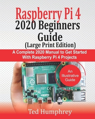 Raspberry Pi 4 2020 BEGINNERS Guide (LARGE PRINT EDITION): A Complete 2020 Manual to get started with Raspberry pi 4 Projects by Humphrey, Ted