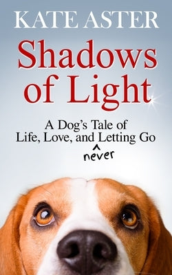 Shadows of Light: A Dog's Tale of Life, Love, and Never Letting Go by Aster, Kate