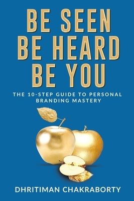 Be Seen, Be Heard, Be You: The 10-Step Guide to Personal Branding Mastery by Dhritiman Chakraborty