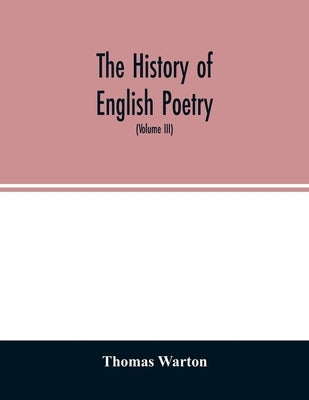 The history of English poetry: from the close of the eleventh to the commencement of the eighteenth century. To which are prefixed two dissertations. by Warton, Thomas