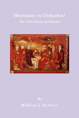 Heterodox or Orthodox?: The 1054 Schism and Beyond by Detucci, William
