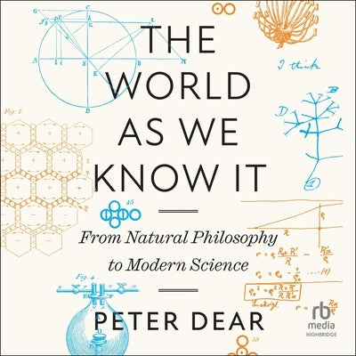 The World as We Know It: From Natural Philosophy to Modern Science by Dear, Peter