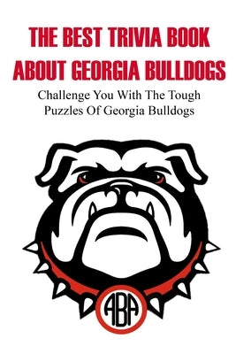 The Best Trivia Book About Georgia Bulldogs Challenge You With The Tough Puzzles Of Georgia Bulldogs: Trivia Facts Book by Weiker, Omar
