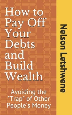 How to Pay Off Your Debts and Build Wealth: Avoiding the "Trap" of Other People's Money by Letshwene, Nelson