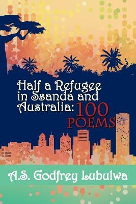 Half a Refugee in Ssanda and Australia: 100 Poems by Lubulwa, A. S. Godfrey