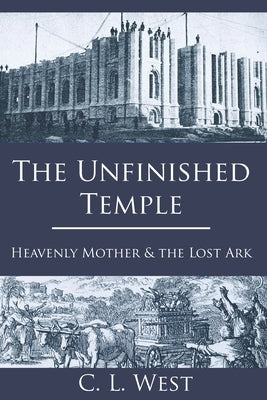 The Unfinished Temple: Heavenly Mother and the Lost Ark by West, C. L.