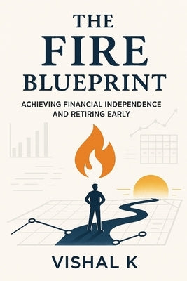 The FIRE Blueprint: Achieving Financial Independence and Retiring Early by K, Vishal