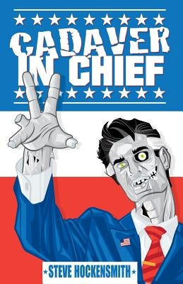 Cadaver in Chief: A Special Report from the Dawn of the Zombie Apocalypse by Hockensmith, Steve