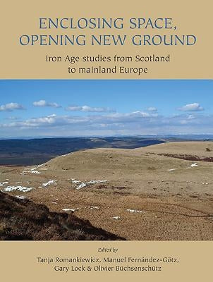 Enclosing Space, Opening New Ground: Iron Age Studies from Scotland to Mainland Europe by Romankiewicz, Tanja