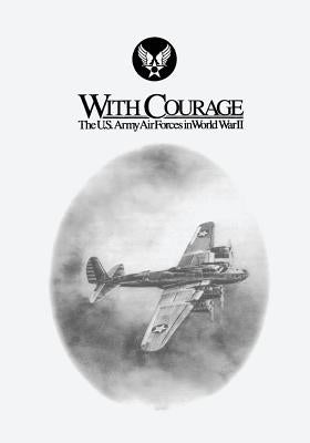 With Courage: The U.S. Army Air Forces in World War II by Shiner, John F.