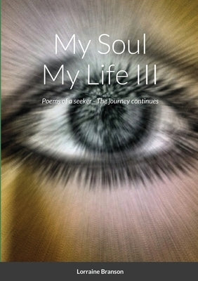 My Soul My Life III, a collection of poetry: Poems of a seeker - The journey continues Poems from 9/10/2011 - 1/9/2012 by Branson, Lorraine