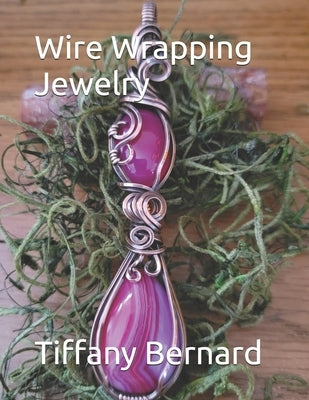 Wire Wrapping Jewelry: Beginner Friendly Step-by-Step Instructions Featuring Full Color Photos to Create a Beautiful Piece of Wearable Art Fe by Bernard, Tiffany
