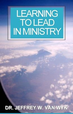 Learning to Lead in Ministry: How to experience success in ministry by studying leadership by Van Wyk, Jeffrey W.