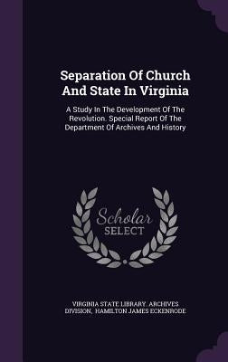 Separation Of Church And State In Virginia: A Study In The Development Of The Revolution. Special Report Of The Department Of Archives And History by Virginia State Library Archives Divisio