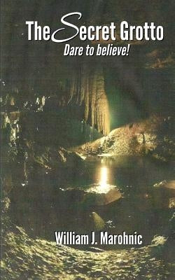 The Secret Grotto: Dare to believe by Marohnic, William