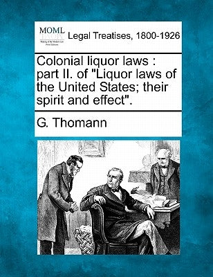 Colonial Liquor Laws: Part II. of "Liquor Laws of the United States; Their Spirit and Effect." by Thomann, G.