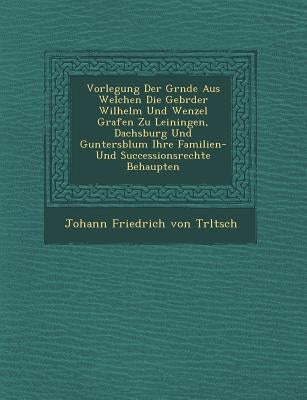 Vorlegung Der Gr Nde Aus Welchen Die Gebr Der Wilhelm Und Wenzel Grafen Zu Leiningen, Dachsburg Und Guntersblum Ihre Familien- Und Successionsrechte B by Johann Friedrich Von Tr Ltsch
