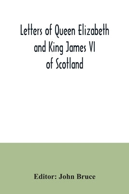 Letters of Queen Elizabeth and King James VI of Scotland by Bruce, John