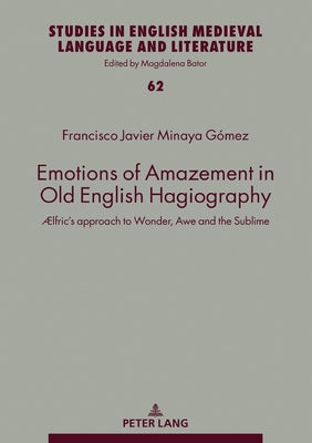 Emotions of Amazement in Old English Hagiography; Ælfric's approach to Wonder, Awe and the Sublime by Minaya Gómez, Francisco Javier