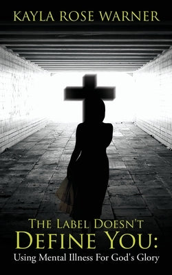 The Label Doesn't Define You: Using Mental Illness For God's Glory by Warner, Kayla Rose