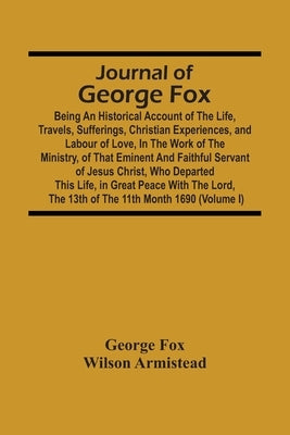Journal Of George Fox; Being An Historical Account Of The Life, Travels, Sufferings, Christian Experiences, And Labour Of Love, In The Work Of The Min by Fox, George