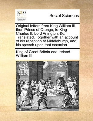 Original letters from King William III. then Prince of Orange, to King Charles II. Lord Arlington, &c. Translated. Together with an account of his rec by William, King Of Great Britain and I., I