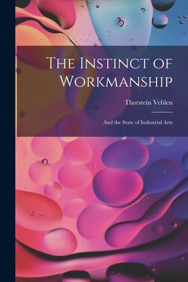 The Instinct of Workmanship: And the State of Industrial Arts by Veblen, Thorstein