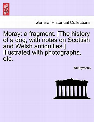 Moray: A Fragment. [The History of a Dog, with Notes on Scottish and Welsh Antiquities.] Illustrated with Photographs, Etc. by Anonymous