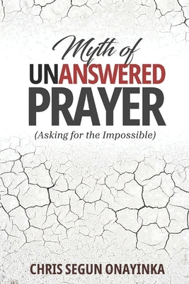 Myth of Unanswered Prayer: (asking for the impossible) by Onayinka, Chris Segun