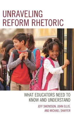 Unraveling Reform Rhetoric: What Educators Need to Know and Understand by Swensson, Jeff
