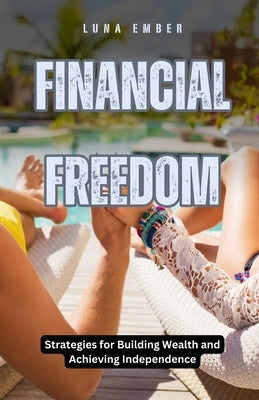 Financial Freedom: Strategies for Building Wealth and Achieving Independence by Ember, Luna