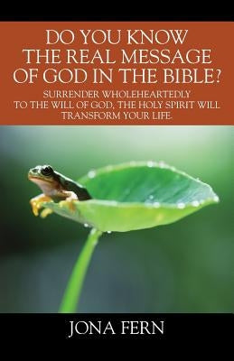 Do You Know the Real Message of God in The Bible? Surrender wholeheartedly to the will of God, The Holy Spirit will transform your life.. by Fern, Jona