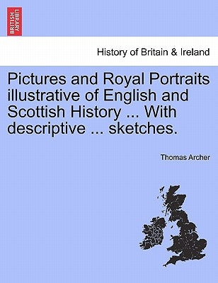 Pictures and Royal Portraits illustrative of English and Scottish History ... With descriptive ... sketches. by Archer, Thomas