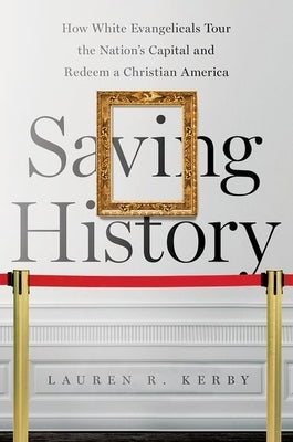 Saving History: How White Evangelicals Tour the Nation's Capital and Redeem a Christian America by Kerby, Lauren R.