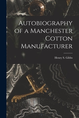 Autobiography of a Manchester Cotton Manufacturer by Gibbs, Henry S.