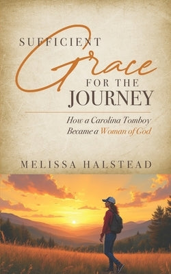Sufficient Grace for the Journey: How a Carolina Tomboy Became a Woman of God by Halstead, Melissa