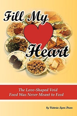 Fill My Heart: The Love-Shaped Void Food Was Never Meant to Feed by Dunn, Victoria Lynn