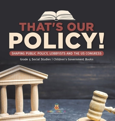 That's Our Policy!: Shaping Public Policy, Lobbyists and the US Congress Grade 5 Social Studies Children's Government Books by Baby Professor