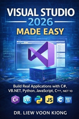 Visual Studio 2026 Made Easy: Build Real Applications with C#, VB.NET, Python, JavaScript, C++, and .NET 10 by Liew, Voon Kiong