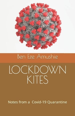Lockdown Kites: Notes from a Covid-19 Quarantine by Amushie, Ben Eze