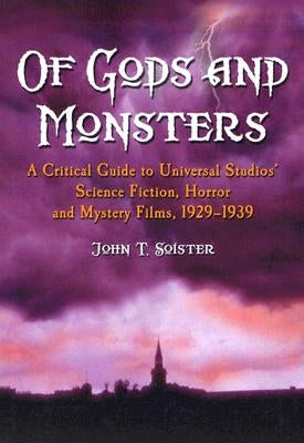 Of Gods and Monsters: A Critical Guide to Universal Studios' Science Fiction, Horror and Mystery Films, 1929-1939 by Soister, John T.