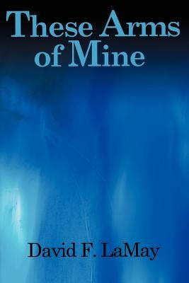 These Arms of Mine by Lamay, David F.